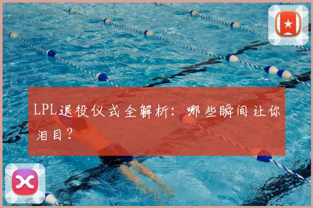 LPL退役仪式全解析：哪些瞬间让你泪目？