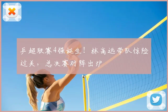 乒超联赛4强诞生！林高远带队惊险过关，总决赛对阵出炉