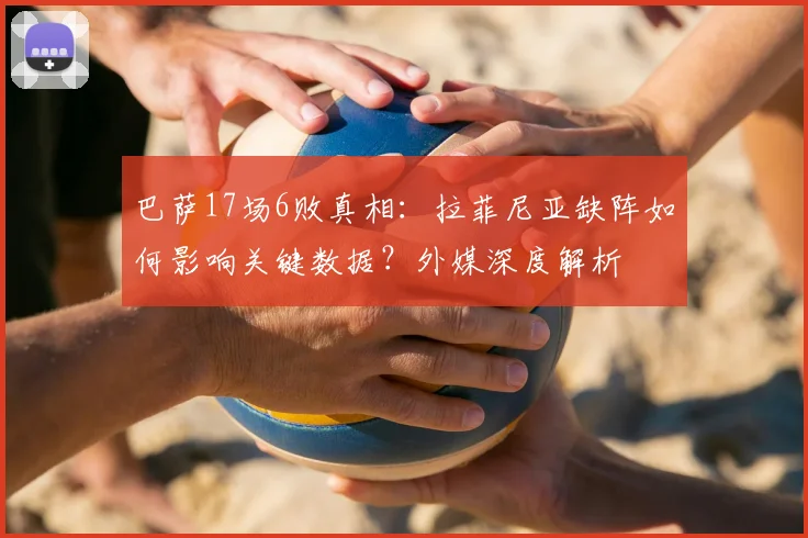 巴萨17场6败真相：拉菲尼亚缺阵如何影响关键数据？外媒深度解析