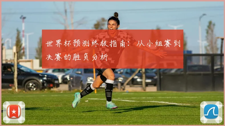 世界杯预测终极指南：从小组赛到决赛的胜负分析
