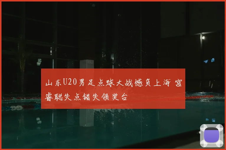 山东U20男足点球大战憾负上海 宫睿聪失点错失领奖台