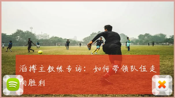 滔搏主教练专访：如何带领队伍走向胜利