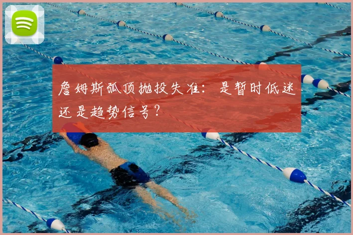 詹姆斯弧顶抛投失准:是暂时低迷还是趋势信号?