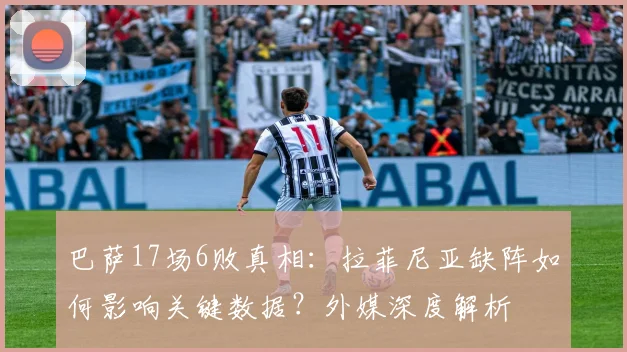 巴萨17场6败真相：拉菲尼亚缺阵如何影响关键数据？外媒深度解析