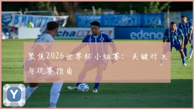 聚焦2026世界杯小组赛：关键对决与观赛指南
