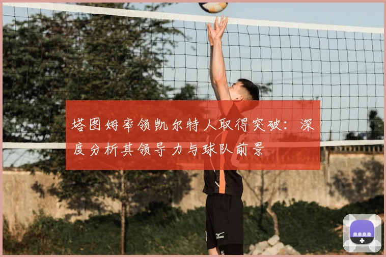 塔图姆率领凯尔特人取得突破：深度分析其领导力与球队前景