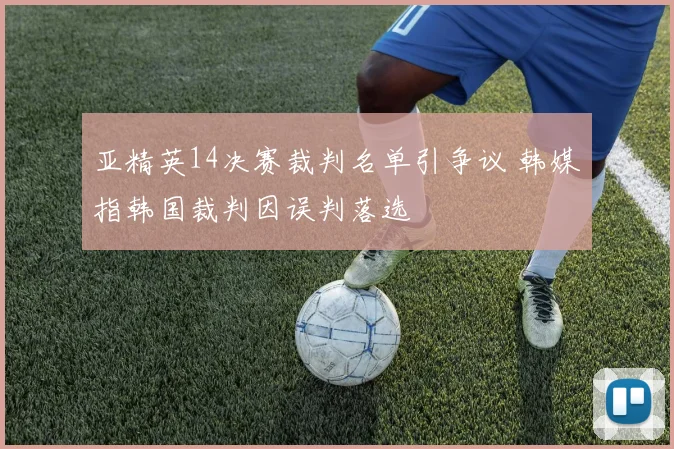 亚精英14决赛裁判名单引争议 韩媒指韩国裁判因误判落选