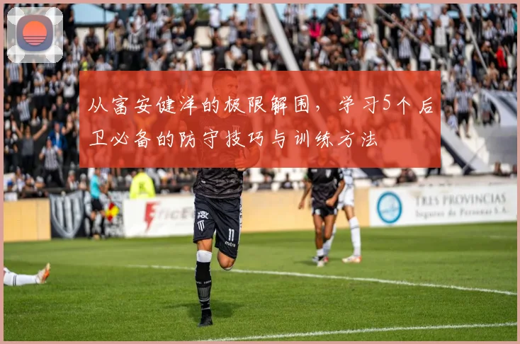 从富安健洋的极限解围，学习5个后卫必备的防守技巧与训练方法