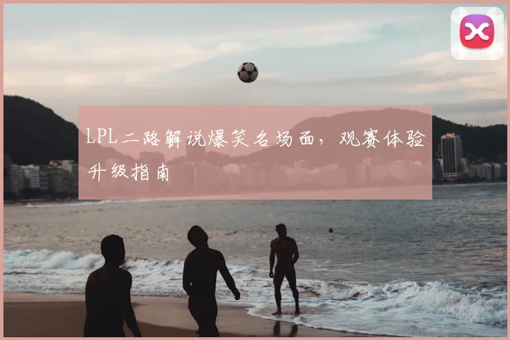 LPL二路解说爆笑名场面，观赛体验升级指南