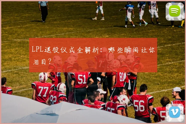 LPL退役仪式全解析：哪些瞬间让你泪目？