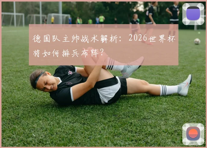 德国队主帅战术解析：2026世界杯将如何排兵布阵？