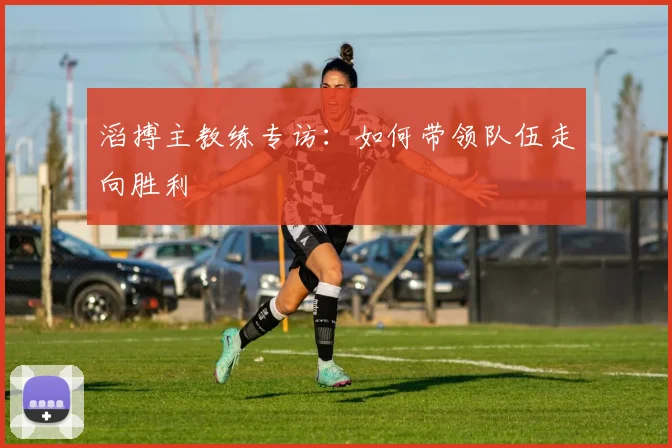 滔搏主教练专访：如何带领队伍走向胜利