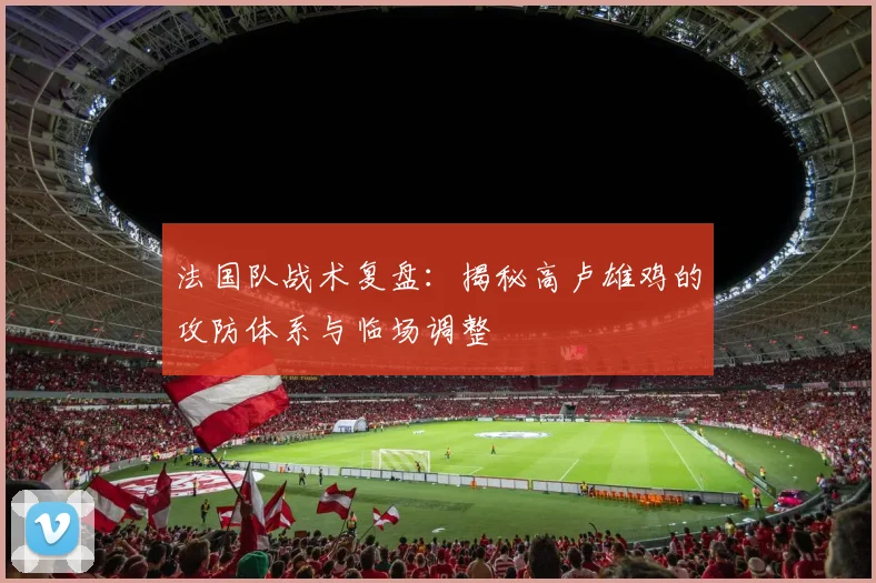 法国队战术复盘:揭秘高卢雄鸡的攻防体系与临场调整