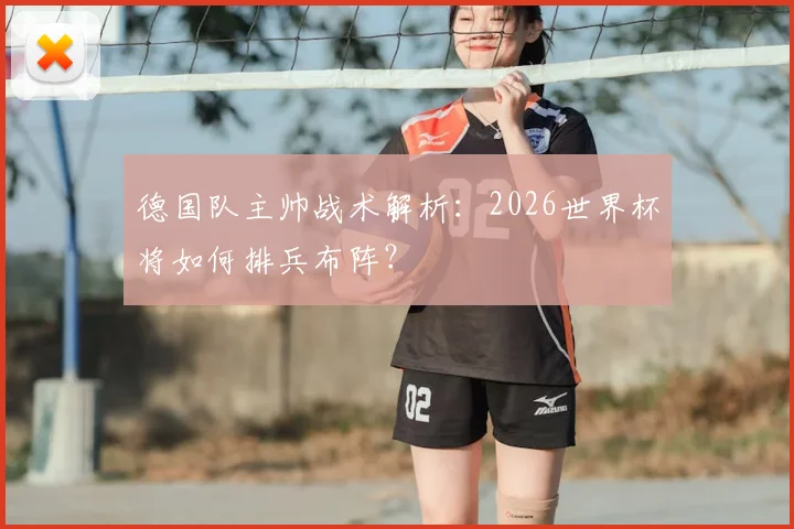 德国队主帅战术解析：2026世界杯将如何排兵布阵？