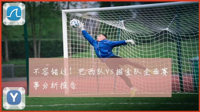 不容错过!巴西队vs掘金队全面赛事分析报告
