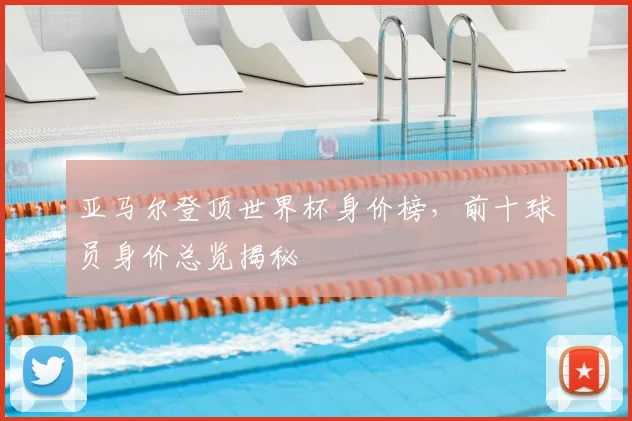 亚马尔登顶世界杯身价榜，前十球员身价总览揭秘