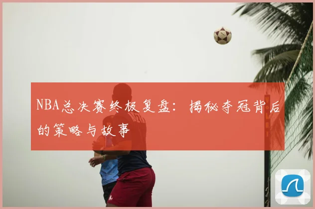 NBA总决赛终极复盘:揭秘夺冠背后的策略与故事