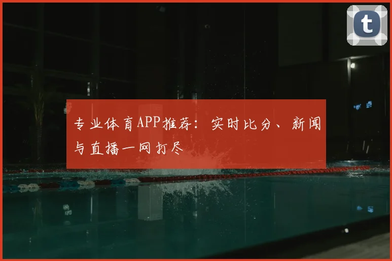 专业体育APP推荐：实时比分、新闻与直播一网打尽
