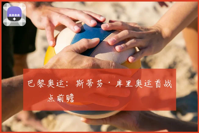巴黎奥运：斯蒂芬·库里奥运首战看点前瞻