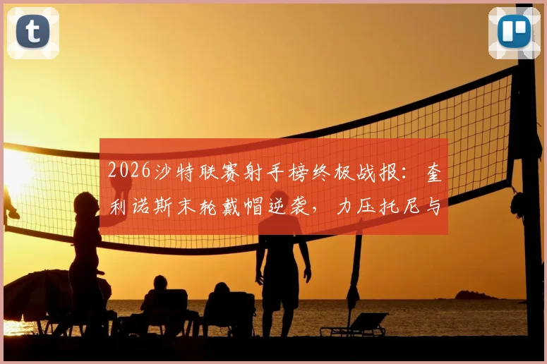 2026沙特联赛射手榜终极战报：奎利诺斯末轮戴帽逆袭，力压托尼与C罗夺金靴！
