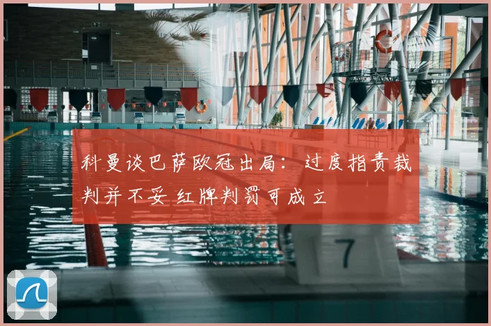 科曼谈巴萨欧冠出局：过度指责裁判并不妥 红牌判罚可成立