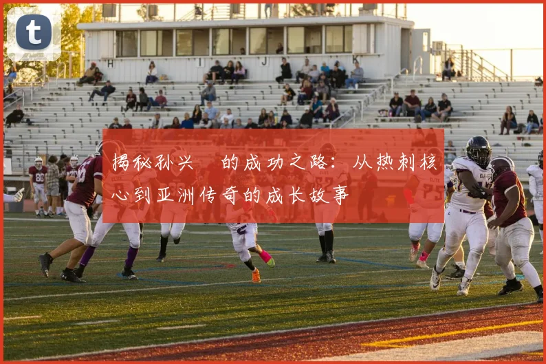 揭秘孙兴慜的成功之路：从热刺核心到亚洲传奇的成长故事