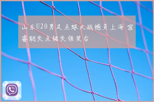 山东U20男足点球大战憾负上海 宫睿聪失点错失领奖台