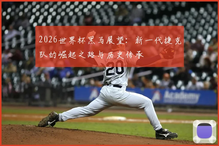 2026世界杯黑马展望：新一代捷克队的崛起之路与历史传承