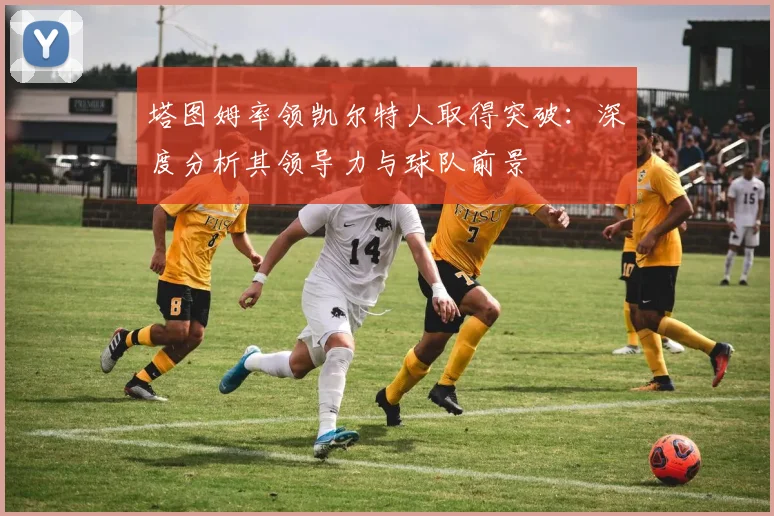 塔图姆率领凯尔特人取得突破：深度分析其领导力与球队前景