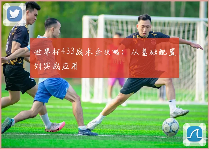 世界杯433战术全攻略：从基础配置到实战应用