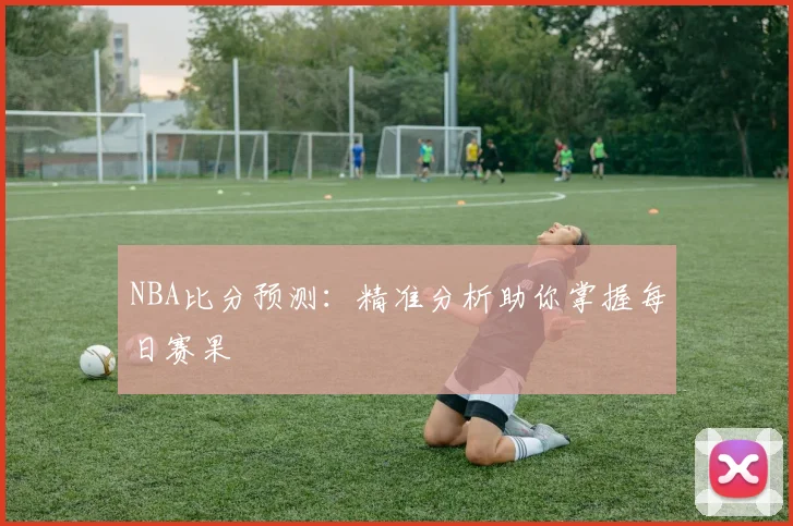 NBA比分预测：精准分析助你掌握每日赛果