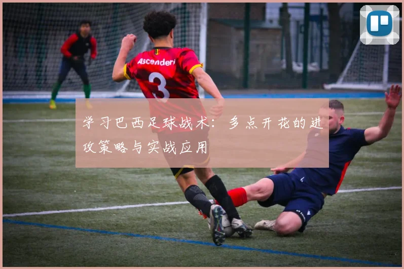 学习巴西足球战术：多点开花的进攻策略与实战应用