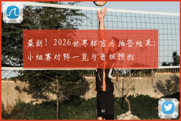 最新！2026世界杯官方抽签结果：小组赛对阵一览与晋级预测