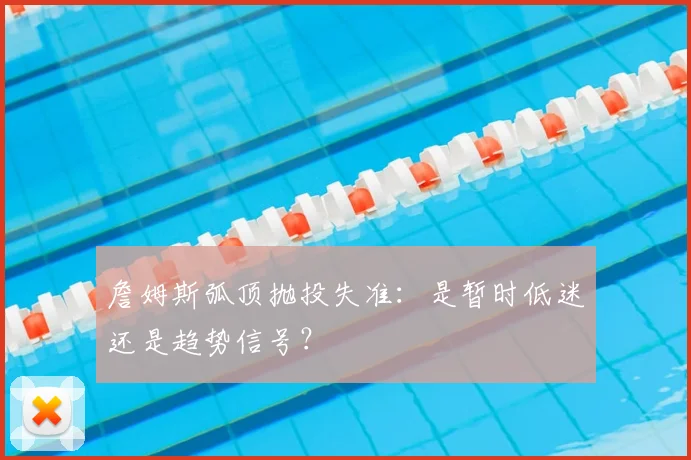 詹姆斯弧顶抛投失准：是暂时低迷还是趋势信号？
