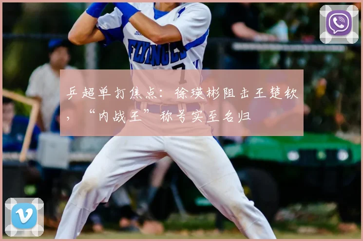 乒超单打焦点：徐瑛彬阻击王楚钦，“内战王”称号实至名归