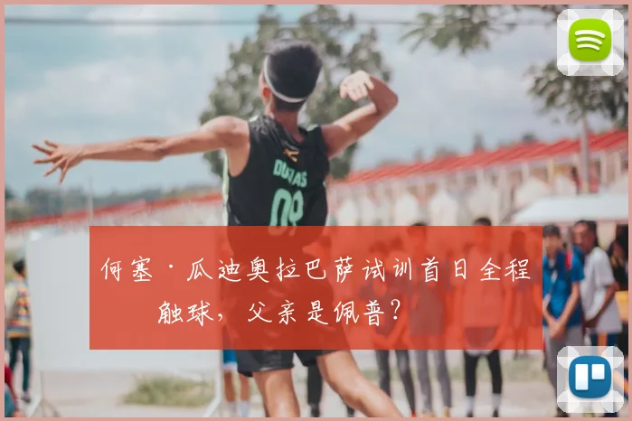 何塞·瓜迪奥拉巴萨试训首日全程无触球，父亲是佩普？