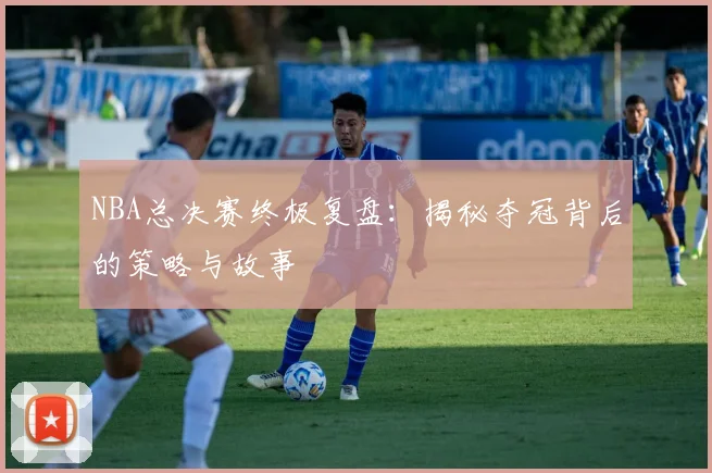 NBA总决赛终极复盘:揭秘夺冠背后的策略与故事