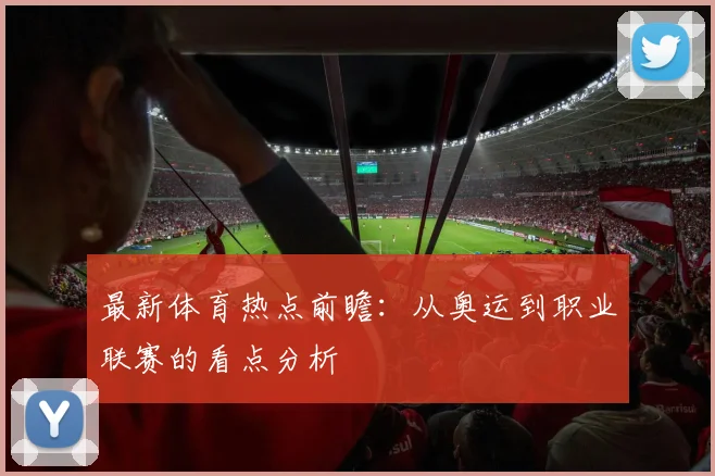 最新体育热点前瞻：从奥运到职业联赛的看点分析