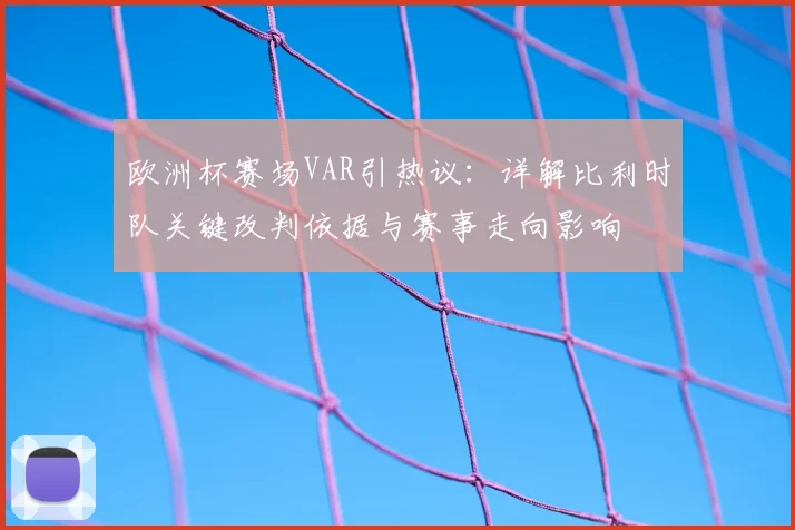 欧洲杯赛场VAR引热议：详解比利时队关键改判依据与赛事走向影响
