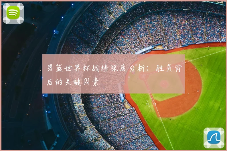 男篮世界杯战绩深度分析：胜负背后的关键因素