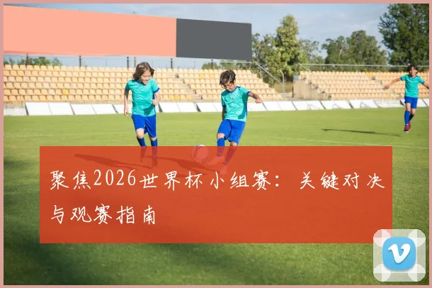 聚焦2026世界杯小组赛：关键对决与观赛指南