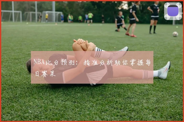 NBA比分预测：精准分析助你掌握每日赛果