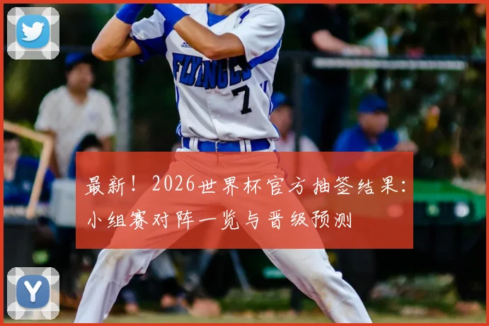最新！2026世界杯官方抽签结果：小组赛对阵一览与晋级预测