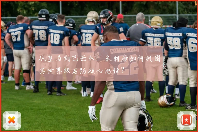 从皇马到巴西队:米利唐如何巩固其世界级后防核心地位?