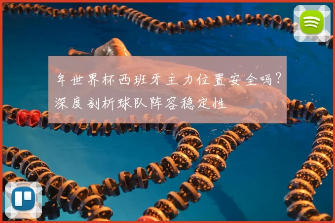 年世界杯西班牙主力位置安全吗？深度剖析球队阵容稳定性