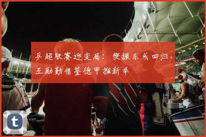 乒超联赛迎变局：樊振东或回归，王励勤借鉴德甲推新举