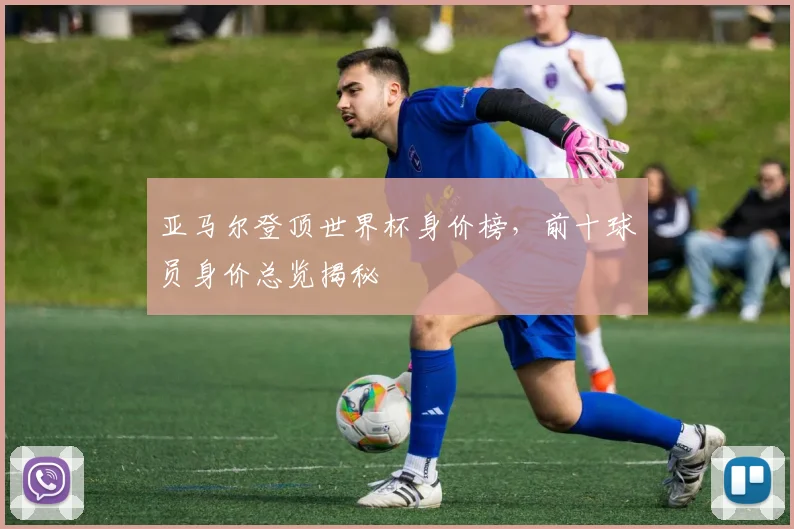 亚马尔登顶世界杯身价榜,前十球员身价总览揭秘