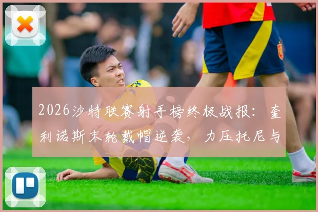 2026沙特联赛射手榜终极战报：奎利诺斯末轮戴帽逆袭，力压托尼与C罗夺金靴！