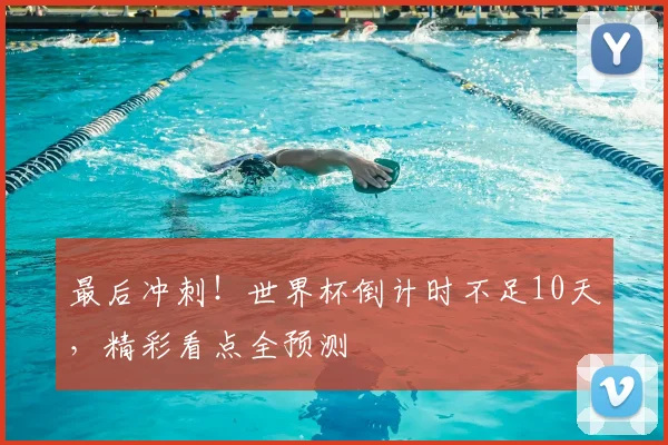 最后冲刺!世界杯倒计时不足10天,精彩看点全预测