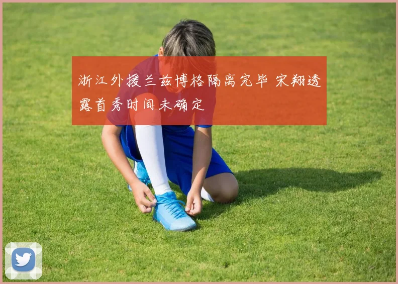 浙江外援兰兹博格隔离完毕 宋翔透露首秀时间未确定